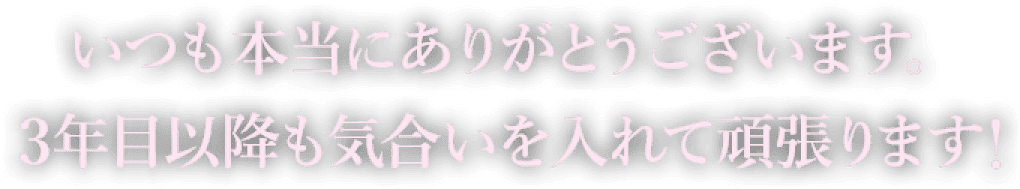 いつも本当にありがとうございます。３年目以降も気合いを入れて頑張ります！